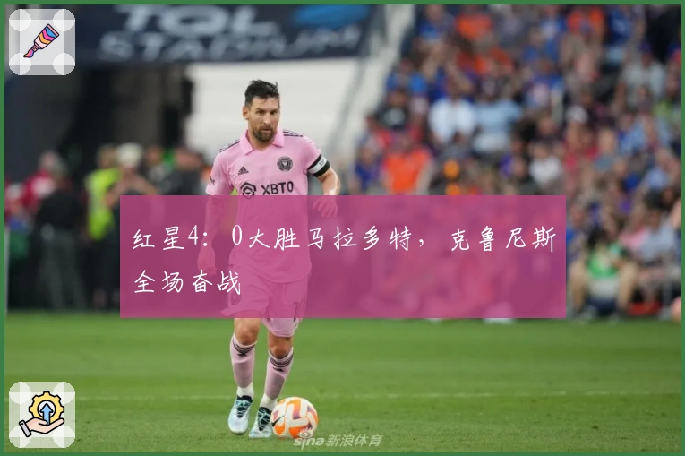 红星4：0大胜马拉多特，克鲁尼斯全场奋战