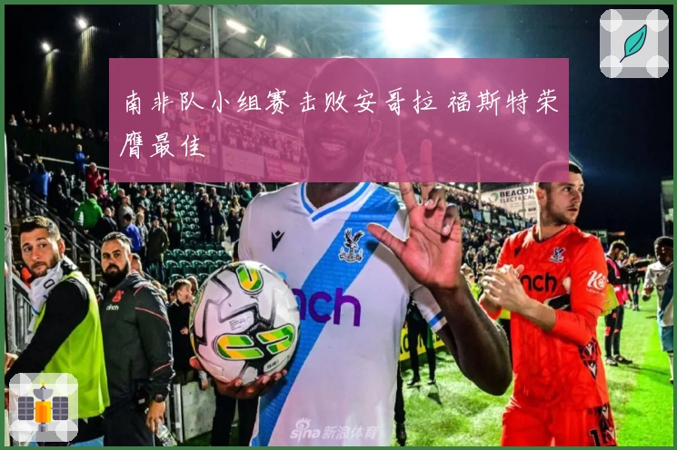 南非队小组赛击败安哥拉 福斯特荣膺最佳