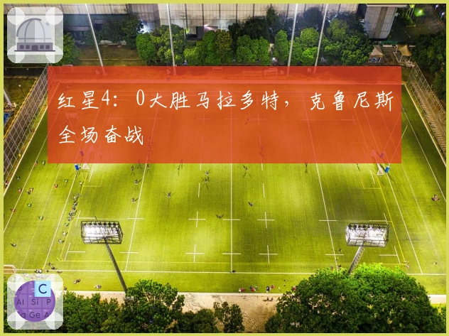 红星4：0大胜马拉多特，克鲁尼斯全场奋战