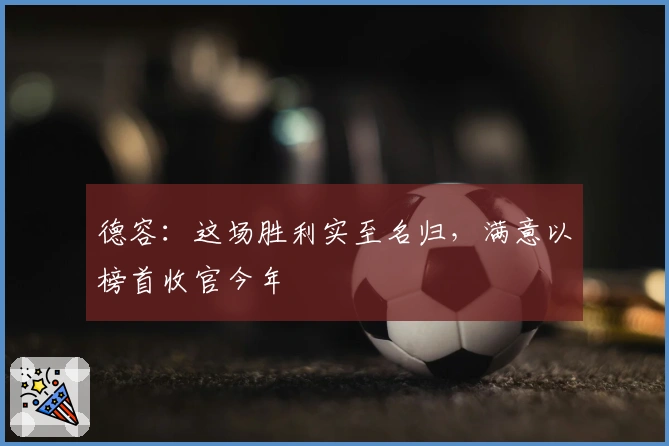 德容：这场胜利实至名归，满意以榜首收官今年