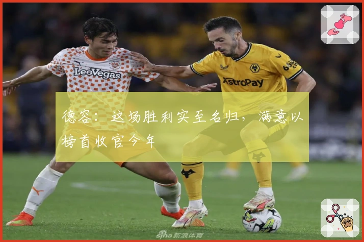 德容：这场胜利实至名归，满意以榜首收官今年