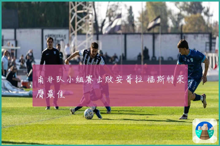 南非队小组赛击败安哥拉 福斯特荣膺最佳