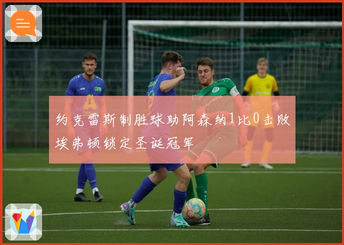 约克雷斯制胜球助阿森纳1比0击败埃弗顿锁定圣诞冠军