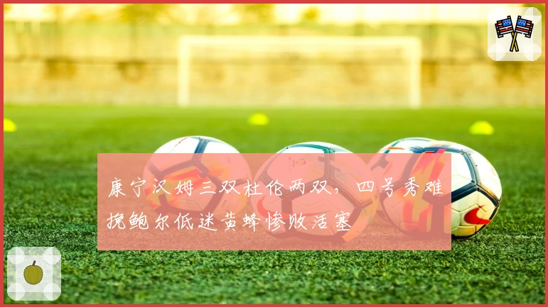 康宁汉姆三双杜伦两双，四号秀难挽鲍尔低迷黄蜂惨败活塞